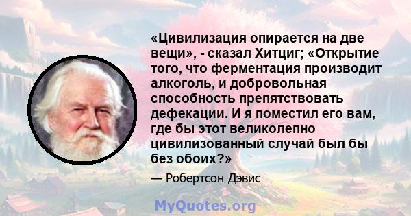 «Цивилизация опирается на две вещи», - сказал Хитциг; «Открытие того, что ферментация производит алкоголь, и добровольная способность препятствовать дефекации. И я поместил его вам, где бы этот великолепно