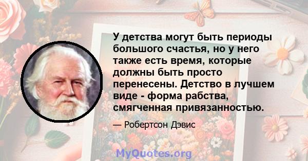 У детства могут быть периоды большого счастья, но у него также есть время, которые должны быть просто перенесены. Детство в лучшем виде - форма рабства, смягченная привязанностью.