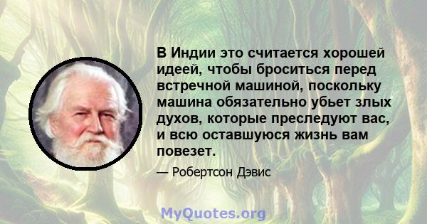 В Индии это считается хорошей идеей, чтобы броситься перед встречной машиной, поскольку машина обязательно убьет злых духов, которые преследуют вас, и всю оставшуюся жизнь вам повезет.