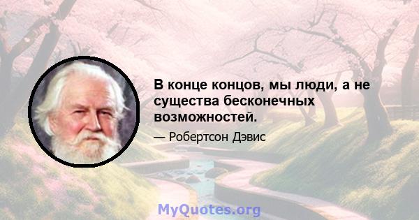 В конце концов, мы люди, а не существа бесконечных возможностей.