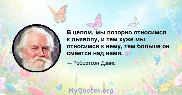 В целом, мы позорно относимся к дьяволу, и тем хуже мы относимся к нему, тем больше он смеется над нами.