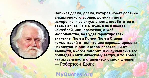 Великая драма, драма, которая может достичь алхимического уровня, должна иметь измерение, и ее актуальность позаботится о себе. Написание о СПИДе, а не о наборе коктейлей, или, возможно, о Фей -Королевстве, не будет