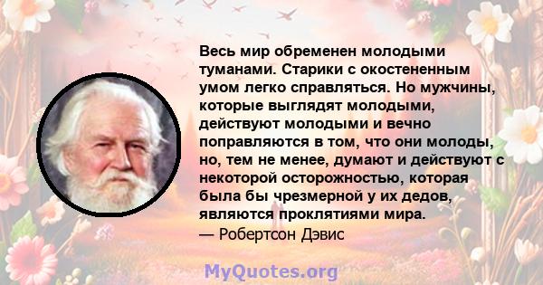 Весь мир обременен молодыми туманами. Старики с окостененным умом легко справляться. Но мужчины, которые выглядят молодыми, действуют молодыми и вечно поправляются в том, что они молоды, но, тем не менее, думают и