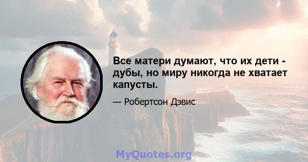 Все матери думают, что их дети - дубы, но миру никогда не хватает капусты.