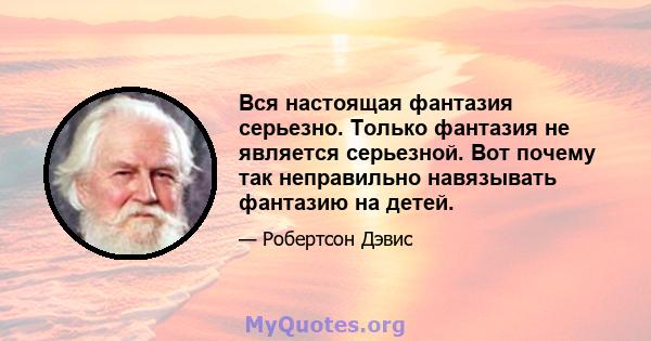 Вся настоящая фантазия серьезно. Только фантазия не является серьезной. Вот почему так неправильно навязывать фантазию на детей.