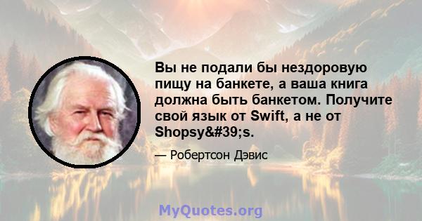 Вы не подали бы нездоровую пищу на банкете, а ваша книга должна быть банкетом. Получите свой язык от Swift, а не от Shopsy's.