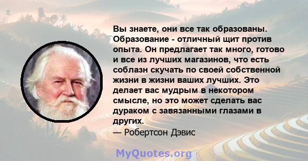 Вы знаете, они все так образованы. Образование - отличный щит против опыта. Он предлагает так много, готово и все из лучших магазинов, что есть соблазн скучать по своей собственной жизни в жизни ваших лучших. Это делает 