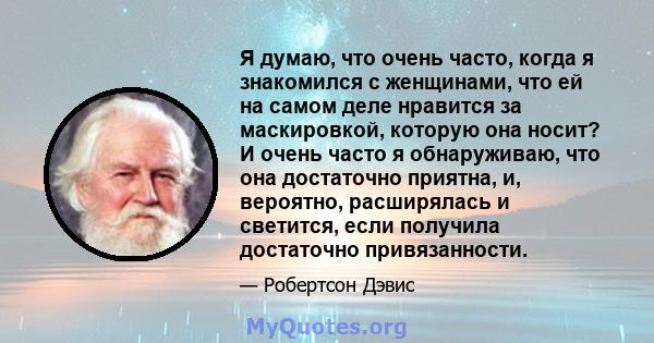 Я думаю, что очень часто, когда я знакомился с женщинами, что ей на самом деле нравится за маскировкой, которую она носит? И очень часто я обнаруживаю, что она достаточно приятна, и, вероятно, расширялась и светится,