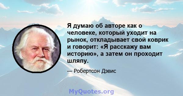 Я думаю об авторе как о человеке, который уходит на рынок, откладывает свой коврик и говорит: «Я расскажу вам историю», а затем он проходит шляпу.