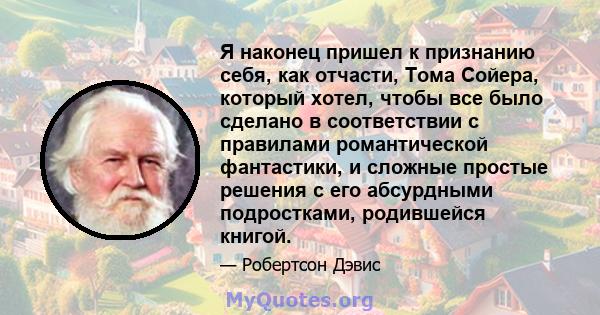 Я наконец пришел к признанию себя, как отчасти, Тома Сойера, который хотел, чтобы все было сделано в соответствии с правилами романтической фантастики, и сложные простые решения с его абсурдными подростками, родившейся