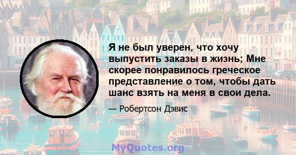 Я не был уверен, что хочу выпустить заказы в жизнь; Мне скорее понравилось греческое представление о том, чтобы дать шанс взять на меня в свои дела.