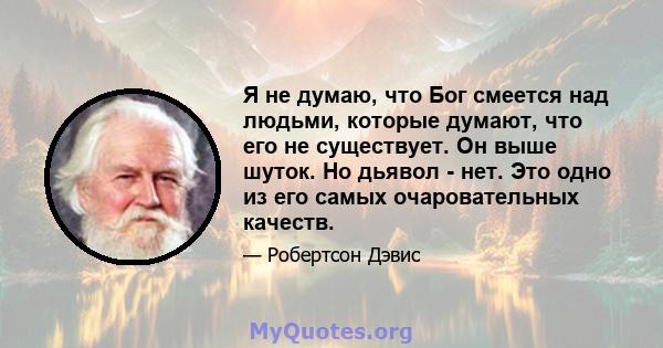 Я не думаю, что Бог смеется над людьми, которые думают, что его не существует. Он выше шуток. Но дьявол - нет. Это одно из его самых очаровательных качеств.