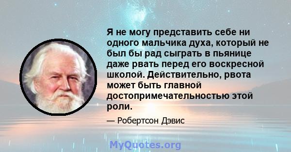 Я не могу представить себе ни одного мальчика духа, который не был бы рад сыграть в пьянице даже рвать перед его воскресной школой. Действительно, рвота может быть главной достопримечательностью этой роли.