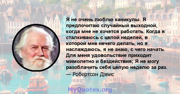 Я не очень люблю каникулы. Я предпочитаю случайный выходной, когда мне не хочется работать. Когда я сталкиваюсь с целой неделей, в которой мне нечего делать, но я наслаждаюсь, я не знаю, с чего начать. Для меня