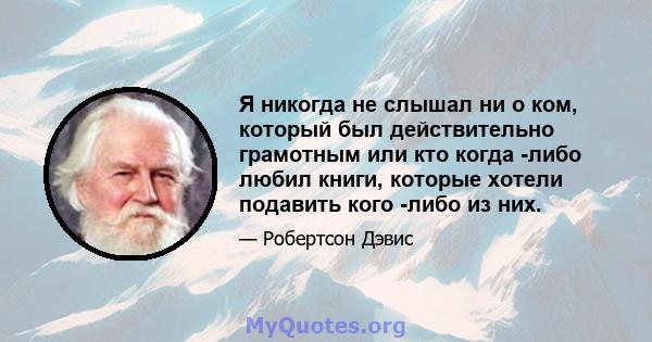 Я никогда не слышал ни о ком, который был действительно грамотным или кто когда -либо любил книги, которые хотели подавить кого -либо из них.