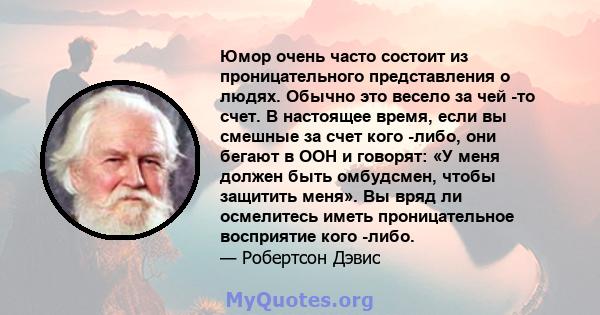 Юмор очень часто состоит из проницательного представления о людях. Обычно это весело за чей -то счет. В настоящее время, если вы смешные за счет кого -либо, они бегают в ООН и говорят: «У меня должен быть омбудсмен,