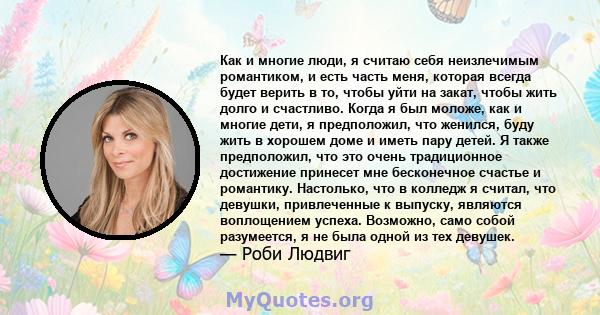 Как и многие люди, я считаю себя неизлечимым романтиком, и есть часть меня, которая всегда будет верить в то, чтобы уйти на закат, чтобы жить долго и счастливо. Когда я был моложе, как и многие дети, я предположил, что