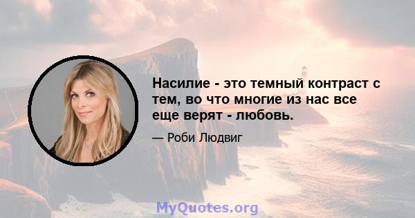 Насилие - это темный контраст с тем, во что многие из нас все еще верят - любовь.