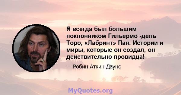 Я всегда был большим поклонником Гильермо -дель Торо, «Лабринт» Пан. Истории и миры, которые он создал, он действительно провидца!