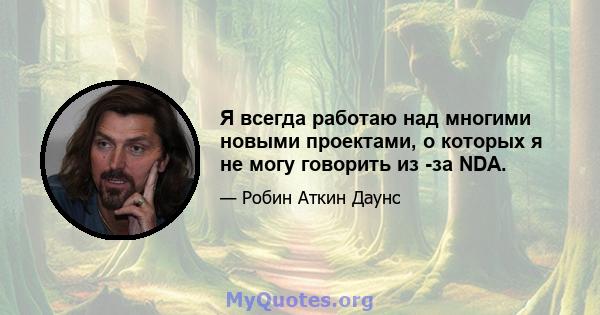 Я всегда работаю над многими новыми проектами, о которых я не могу говорить из -за NDA.