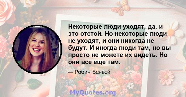 Некоторые люди уходят, да, и это отстой. Но некоторые люди не уходят, и они никогда не будут. И иногда люди там, но вы просто не можете их видеть. Но они все еще там.