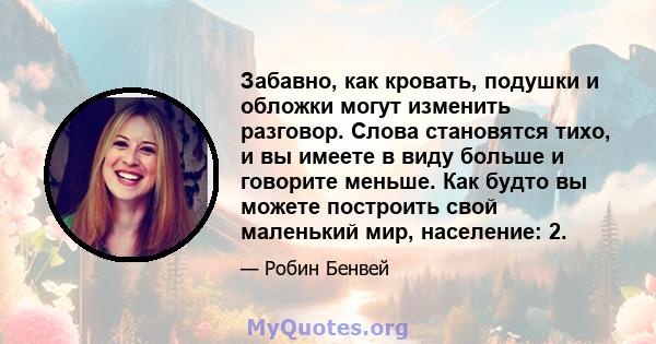 Забавно, как кровать, подушки и обложки могут изменить разговор. Слова становятся тихо, и вы имеете в виду больше и говорите меньше. Как будто вы можете построить свой маленький мир, население: 2.