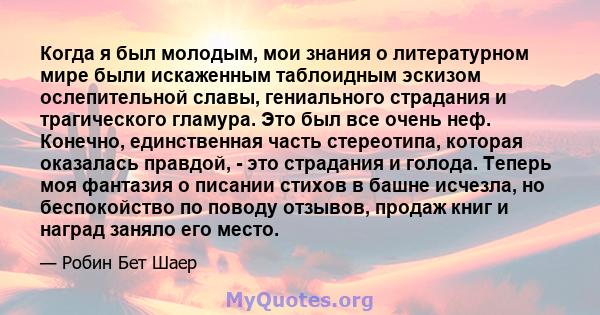 Когда я был молодым, мои знания о литературном мире были искаженным таблоидным эскизом ослепительной славы, гениального страдания и трагического гламура. Это был все очень неф. Конечно, единственная часть стереотипа,