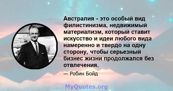 Австралия - это особый вид филистинизма, недвижимый материализм, который ставит искусство и идеи любого вида намеренно и твердо на одну сторону, чтобы серьезный бизнес жизни продолжался без отвлечения.