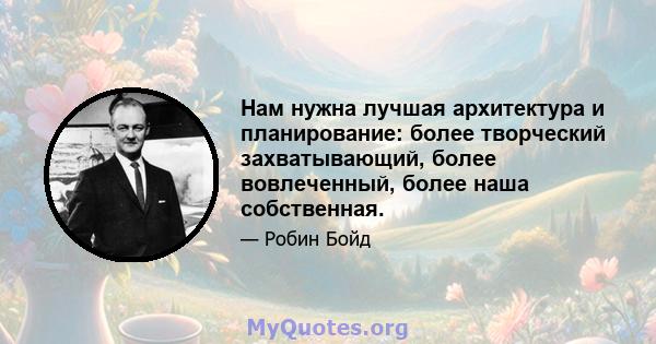 Нам нужна лучшая архитектура и планирование: более творческий захватывающий, более вовлеченный, более наша собственная.