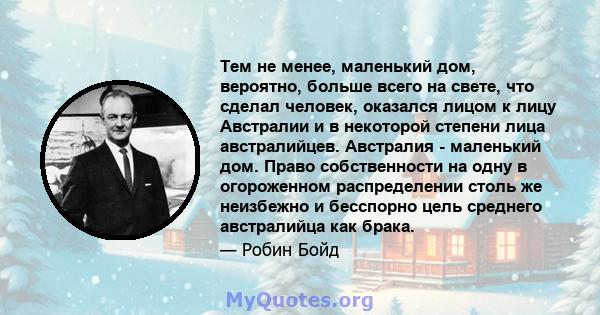 Тем не менее, маленький дом, вероятно, больше всего на свете, что сделал человек, оказался лицом к лицу Австралии и в некоторой степени лица австралийцев. Австралия - маленький дом. Право собственности на одну в