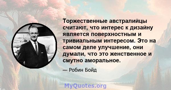 Торжественные австралийцы считают, что интерес к дизайну является поверхностным и тривиальным интересом. Это на самом деле улучшение, они думали, что это женственное и смутно аморальное.