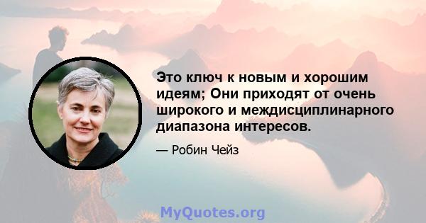 Это ключ к новым и хорошим идеям; Они приходят от очень широкого и междисциплинарного диапазона интересов.