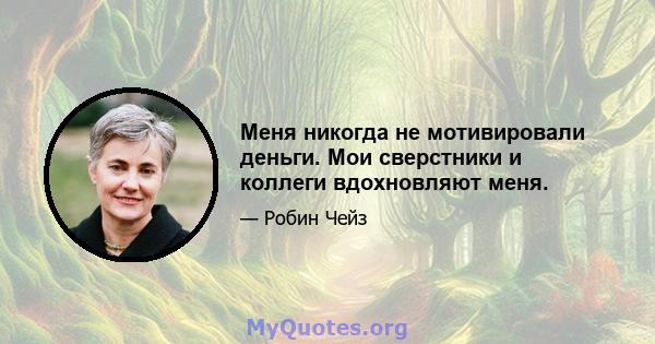 Меня никогда не мотивировали деньги. Мои сверстники и коллеги вдохновляют меня.