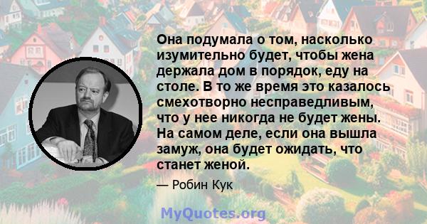 Она подумала о том, насколько изумительно будет, чтобы жена держала дом в порядок, еду на столе. В то же время это казалось смехотворно несправедливым, что у нее никогда не будет жены. На самом деле, если она вышла