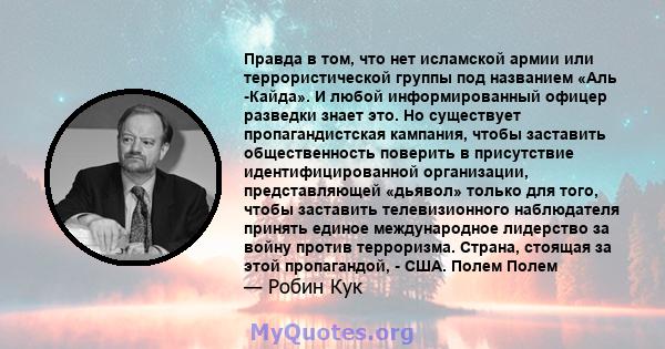 Правда в том, что нет исламской армии или террористической группы под названием «Аль -Кайда». И любой информированный офицер разведки знает это. Но существует пропагандистская кампания, чтобы заставить общественность