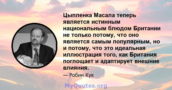 Цыпленка Масала теперь является истинным национальным блюдом Британии не только потому, что оно является самым популярным, но и потому, что это идеальная иллюстрация того, как Британия поглощает и адаптирует внешние