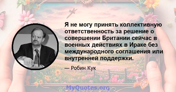 Я не могу принять коллективную ответственность за решение о совершении Британии сейчас в военных действиях в Ираке без международного соглашения или внутренней поддержки.