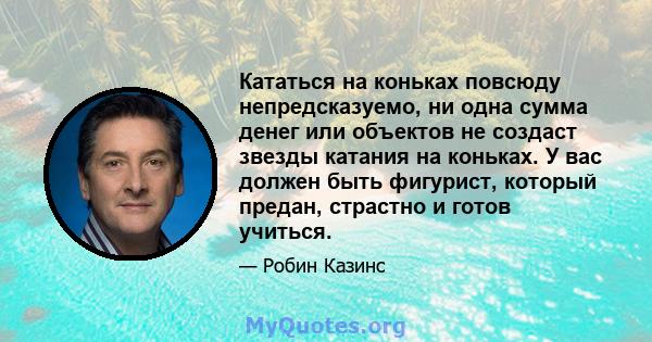 Кататься на коньках повсюду непредсказуемо, ни одна сумма денег или объектов не создаст звезды катания на коньках. У вас должен быть фигурист, который предан, страстно и готов учиться.