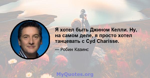 Я хотел быть Джином Келли. Ну, на самом деле, я просто хотел танцевать с Cyd Charisse.