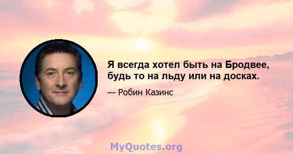 Я всегда хотел быть на Бродвее, будь то на льду или на досках.