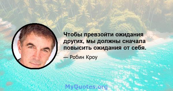 Чтобы превзойти ожидания других, мы должны сначала повысить ожидания от себя.