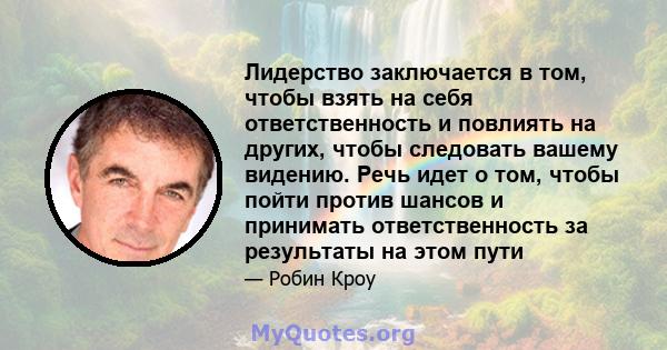 Лидерство заключается в том, чтобы взять на себя ответственность и повлиять на других, чтобы следовать вашему видению. Речь идет о том, чтобы пойти против шансов и принимать ответственность за результаты на этом пути