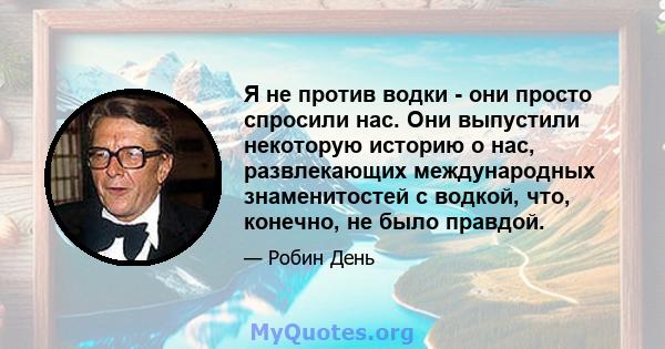 Я не против водки - они просто спросили нас. Они выпустили некоторую историю о нас, развлекающих международных знаменитостей с водкой, что, конечно, не было правдой.