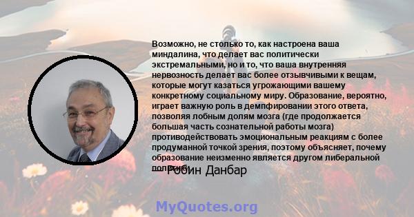 Возможно, не столько то, как настроена ваша миндалина, что делает вас политически экстремальными, но и то, что ваша внутренняя нервозность делает вас более отзывчивыми к вещам, которые могут казаться угрожающими вашему