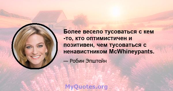 Более весело тусоваться с кем -то, кто оптимистичен и позитивен, чем тусоваться с ненавистником McWhineypants.