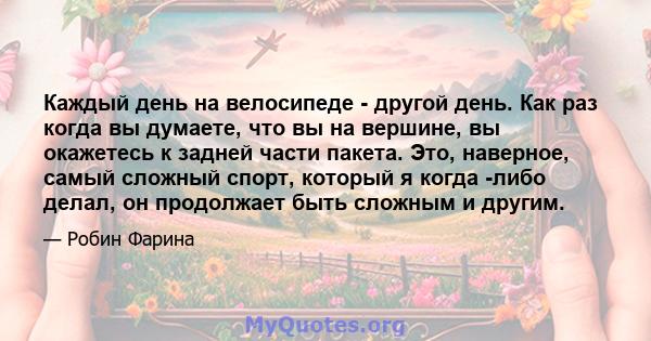 Каждый день на велосипеде - другой день. Как раз когда вы думаете, что вы на вершине, вы окажетесь к задней части пакета. Это, наверное, самый сложный спорт, который я когда -либо делал, он продолжает быть сложным и