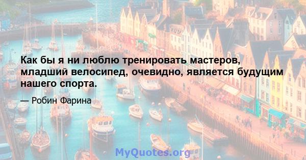 Как бы я ни люблю тренировать мастеров, младший велосипед, очевидно, является будущим нашего спорта.