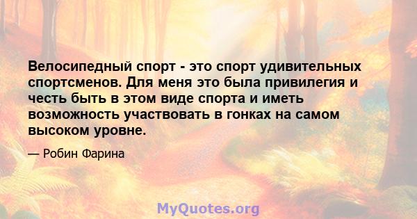 Велосипедный спорт - это спорт удивительных спортсменов. Для меня это была привилегия и честь быть в этом виде спорта и иметь возможность участвовать в гонках на самом высоком уровне.