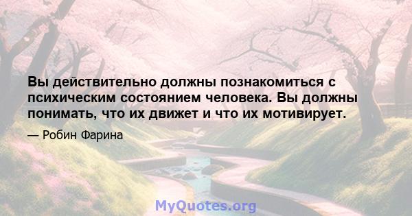 Вы действительно должны познакомиться с психическим состоянием человека. Вы должны понимать, что их движет и что их мотивирует.