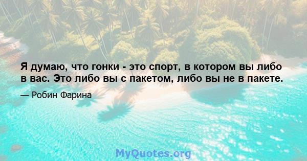 Я думаю, что гонки - это спорт, в котором вы либо в вас. Это либо вы с пакетом, либо вы не в пакете.